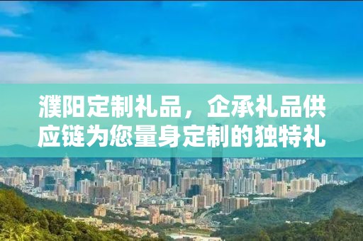 濮阳定制礼品，企承礼品供应链为您量身定制的独特礼物