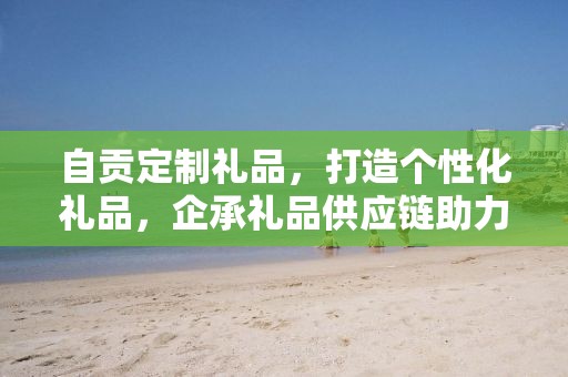 自贡定制礼品，打造个性化礼品，企承礼品供应链助力商务发展
