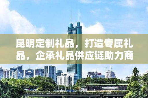 昆明定制礼品，打造专属礼品，企承礼品供应链助力商务之选