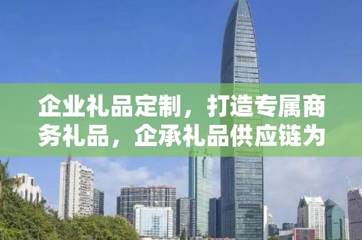 企业礼品定制，打造专属商务礼品，企承礼品供应链为您精心呈现
