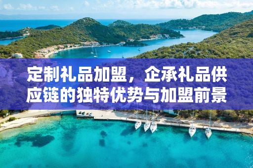 定制礼品加盟，企承礼品供应链的独特优势与加盟前景