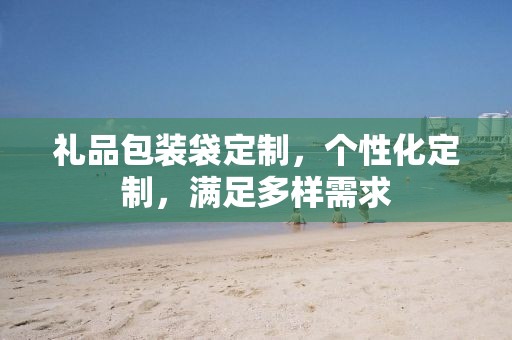 礼品包装袋定制，个性化定制，满足多样需求