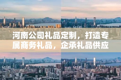 河南公司礼品定制，打造专属商务礼品，企承礼品供应链助力企业福利升级