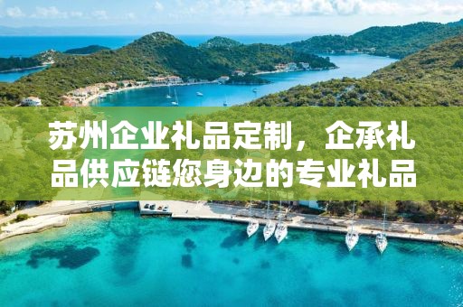 苏州企业礼品定制，企承礼品供应链您身边的专业礼品定制公司