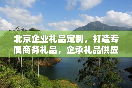 北京企业礼品定制，打造专属商务礼品，企承礼品供应链助力企业沟通与合作