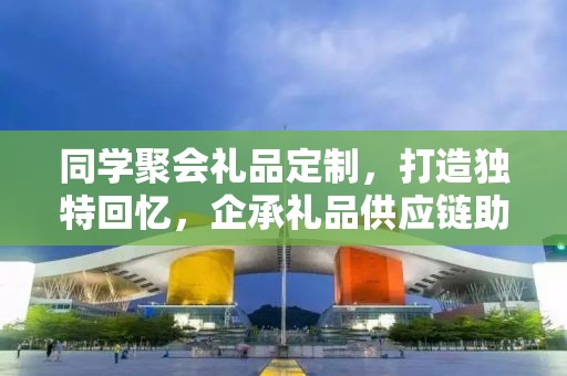 同学聚会礼品定制，打造独特回忆，企承礼品供应链助力定制之旅