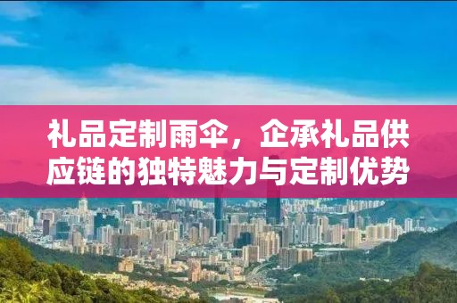 礼品定制雨伞，企承礼品供应链的独特魅力与定制优势