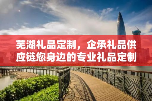 芜湖礼品定制，企承礼品供应链您身边的专业礼品定制公司