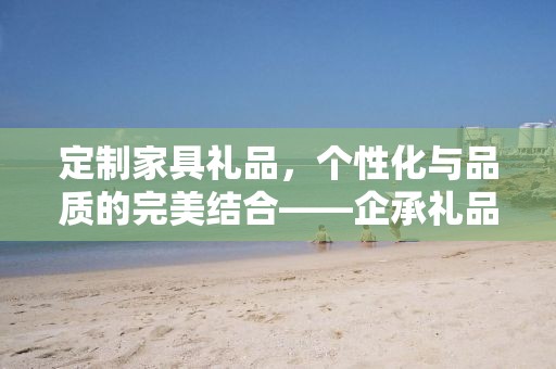 定制家具礼品，个性化与品质的完美结合——企承礼品供应链公司倾力呈现
