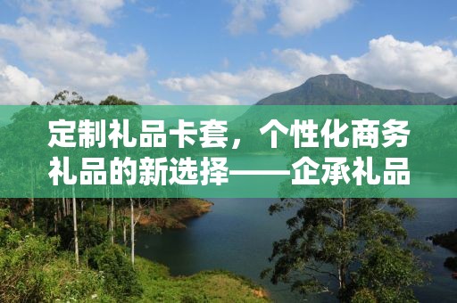 定制礼品卡套，个性化商务礼品的新选择——企承礼品供应链公司为您量身定制