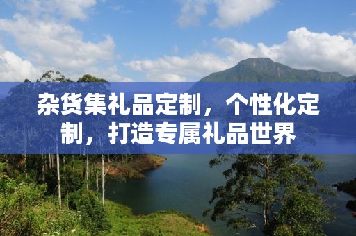 杂货集礼品定制，个性化定制，打造专属礼品世界