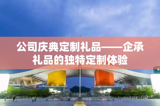 公司庆典定制礼品——企承礼品的独特定制体验