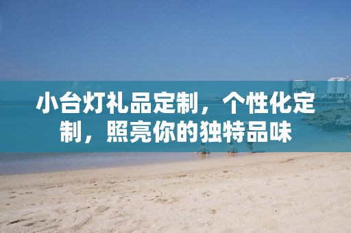 小台灯礼品定制，个性化定制，照亮你的独特品味