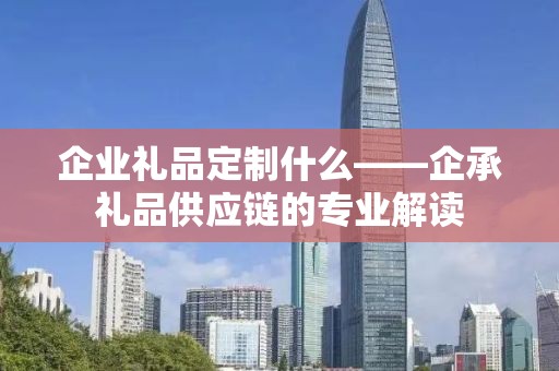 企业礼品定制什么——企承礼品供应链的专业解读