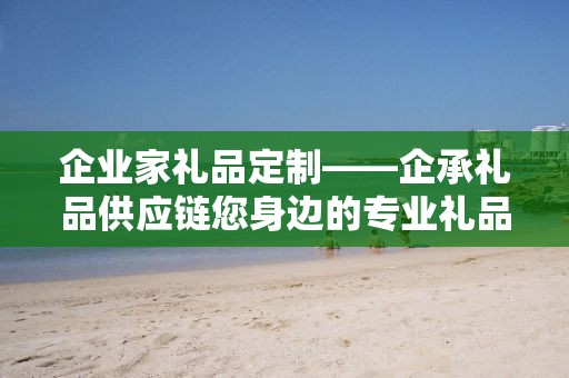 企业家礼品定制——企承礼品供应链您身边的专业礼品定制公司