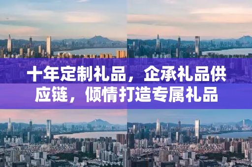 十年定制礼品，企承礼品供应链，倾情打造专属礼品
