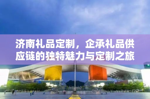 济南礼品定制，企承礼品供应链的独特魅力与定制之旅