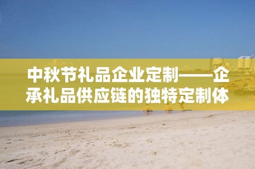 中秋节礼品企业定制——企承礼品供应链的独特定制体验