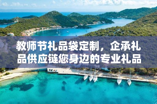 教师节礼品袋定制，企承礼品供应链您身边的专业礼品定制公司