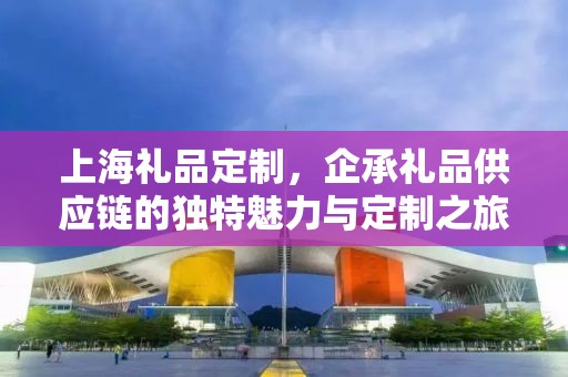 上海礼品定制，企承礼品供应链的独特魅力与定制之旅