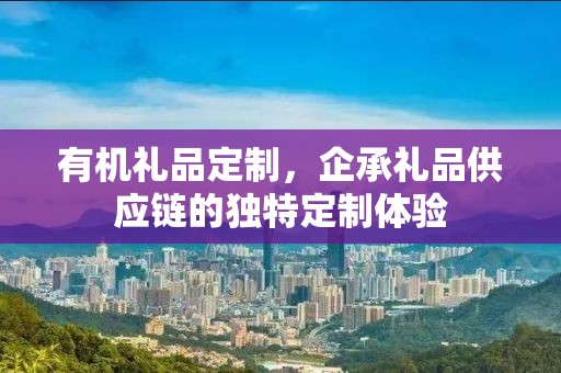 有机礼品定制，企承礼品供应链的独特定制体验