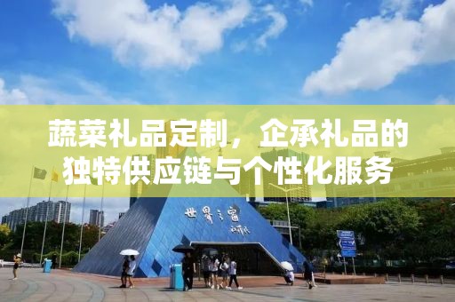 蔬菜礼品定制，企承礼品的独特供应链与个性化服务