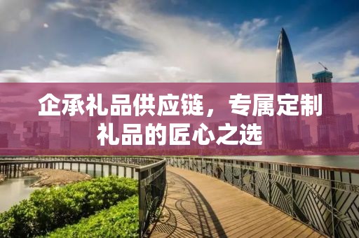 企承礼品供应链，专属定制礼品的匠心之选