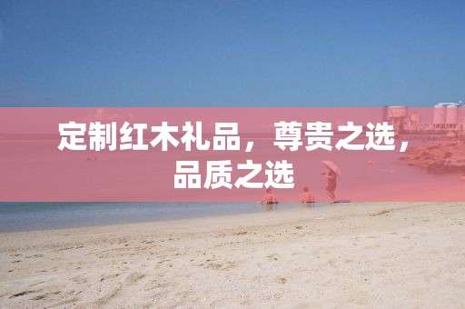 定制红木礼品，尊贵之选，品质之选