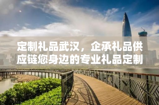 定制礼品武汉，企承礼品供应链您身边的专业礼品定制公司