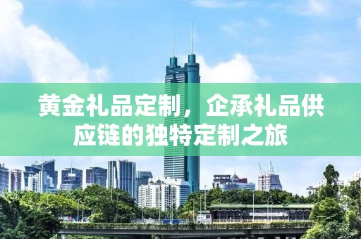 黄金礼品定制，企承礼品供应链的独特定制之旅