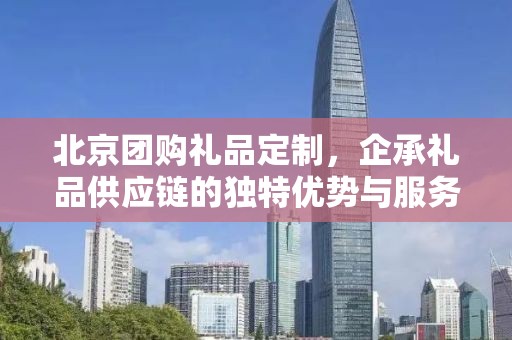 北京团购礼品定制，企承礼品供应链的独特优势与服务体验