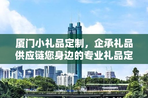 厦门小礼品定制，企承礼品供应链您身边的专业礼品定制公司