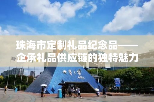 珠海市定制礼品纪念品——企承礼品供应链的独特魅力