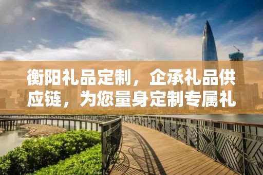 衡阳礼品定制，企承礼品供应链，为您量身定制专属礼品