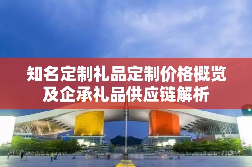 知名定制礼品定制价格概览及企承礼品供应链解析