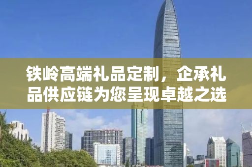 铁岭高端礼品定制，企承礼品供应链为您呈现卓越之选