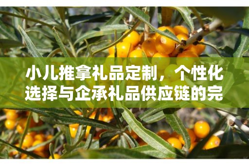 小儿推拿礼品定制，个性化选择与企承礼品供应链的完美结合
