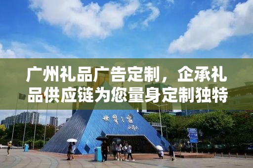广州礼品广告定制，企承礼品供应链为您量身定制独特礼品