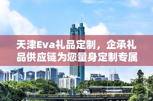 天津Eva礼品定制，企承礼品供应链为您量身定制专属礼品