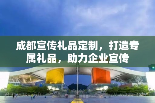 成都宣传礼品定制，打造专属礼品，助力企业宣传