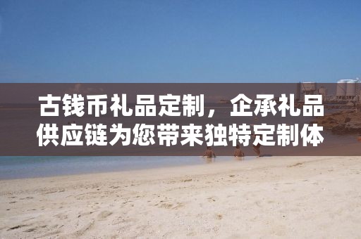 古钱币礼品定制，企承礼品供应链为您带来独特定制体验