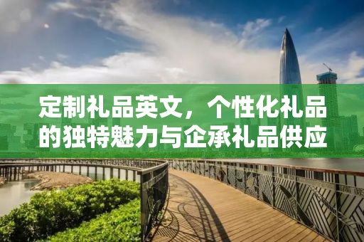 昆明礼品定制，企承礼品供应链的独特魅力与定制之旅